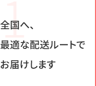 1 全国へ、最適な配送ルートでお届けします