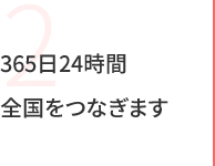 2 365日24時間全国をつなぎます